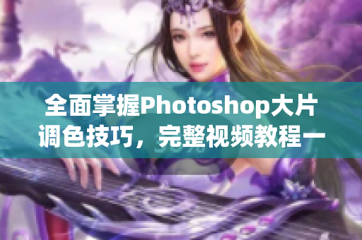 全面掌握Photoshop大片调色技巧，完整视频教程一网打尽