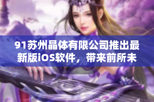 91苏州晶体有限公司推出最新版iOS软件，带来前所未有的用户体验