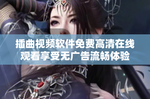 插曲视频软件免费高清在线观看享受无广告流畅体验