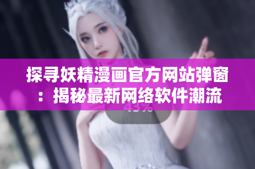 探寻妖精漫画官方网站弹窗：揭秘最新网络软件潮流