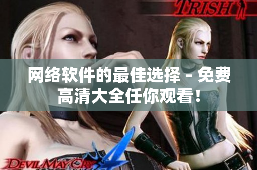 网络软件的最佳选择 - 免费高清大全任你观看！