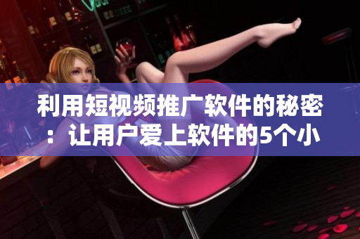 利用短视频推广软件的秘密：让用户爱上软件的5个小技巧