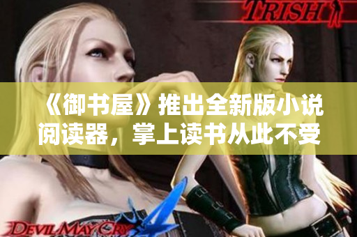 《御书屋》推出全新版小说阅读器，掌上读书从此不受时间和空间限制！