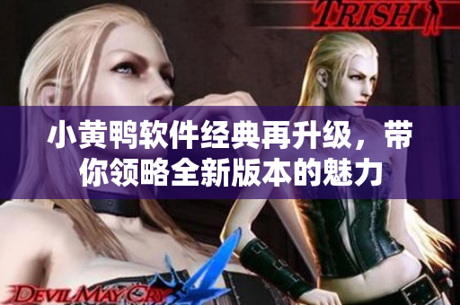 小黄鸭软件经典再升级，带你领略全新版本的魅力