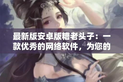 最新版安卓版糟老头子：一款优秀的网络软件，为您的移动应用提供更好的体验
