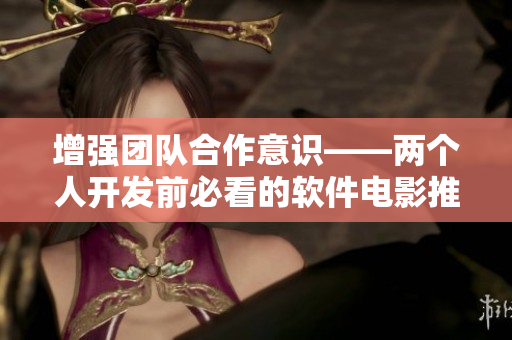增强团队合作意识——两个人开发前必看的软件电影推荐