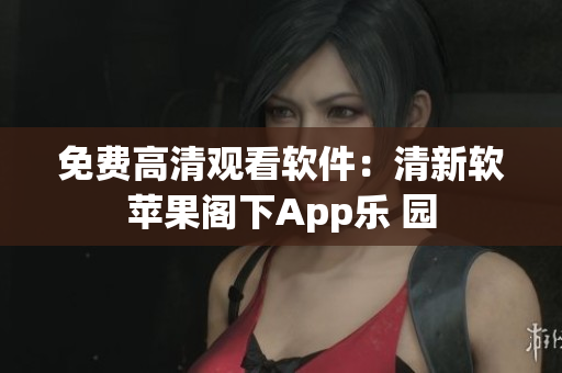 免费高清观看软件：清新软苹果阁下App乐 园