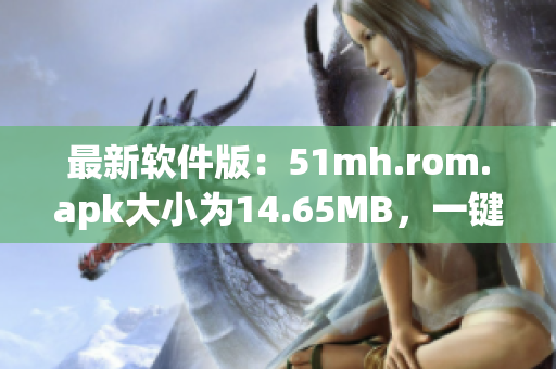 最新软件版：51mh.rom.apk大小为14.65MB，一键安装，畅享无限乐趣