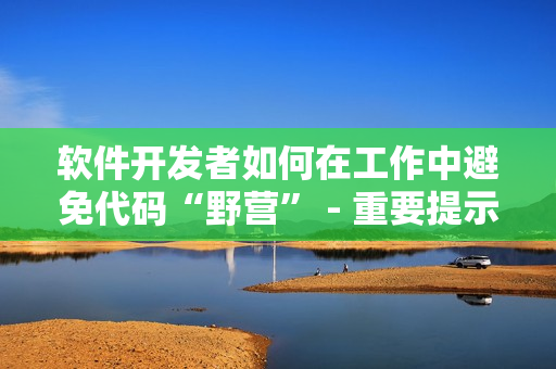 软件开发者如何在工作中避免代码“野营” - 重要提示与建议