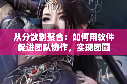 从分散到聚合：如何用软件促进团队协作，实现团圆