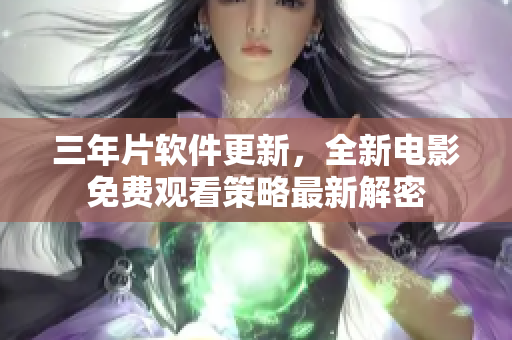 三年片软件更新，全新电影免费观看策略最新解密
