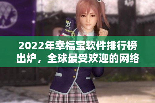 2022年幸福宝软件排行榜出炉，全球最受欢迎的网络软件排名揭晓