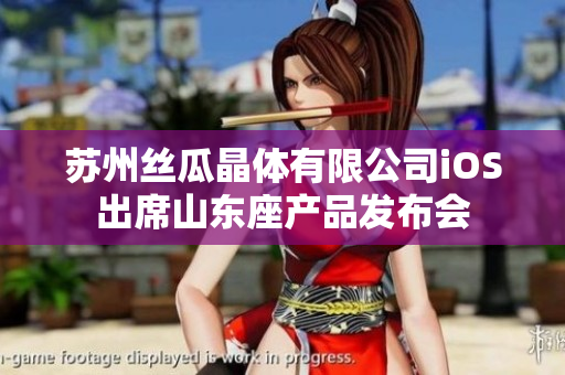 苏州丝瓜晶体有限公司iOS出席山东座产品发布会