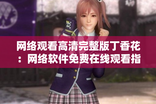 网络观看高清完整版丁香花：网络软件免费在线观看指南