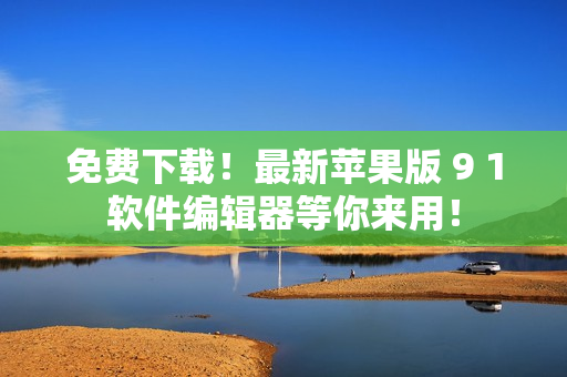 免费下载！最新苹果版 9 1软件编辑器等你来用！