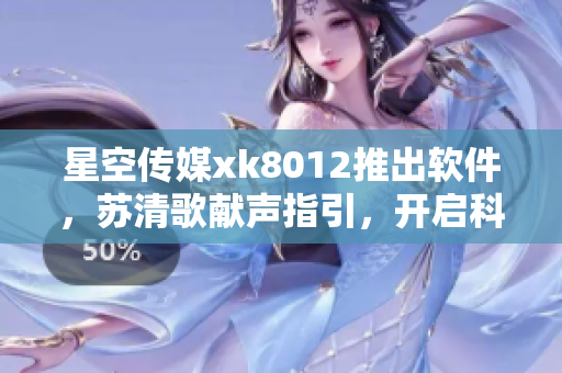 星空传媒xk8012推出软件，苏清歌献声指引，开启科技新时代
