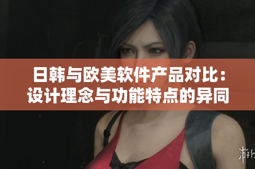 日韩与欧美软件产品对比：设计理念与功能特点的异同