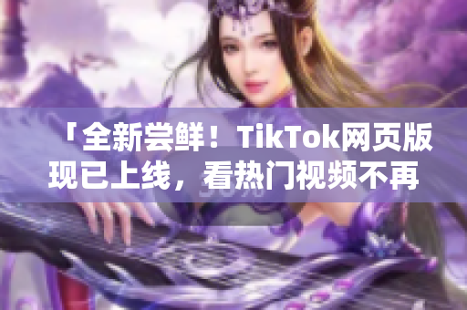 「全新尝鲜！TikTok网页版现已上线，看热门视频不再局限于手机」