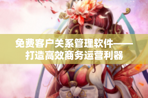 免费客户关系管理软件——打造高效商务运营利器