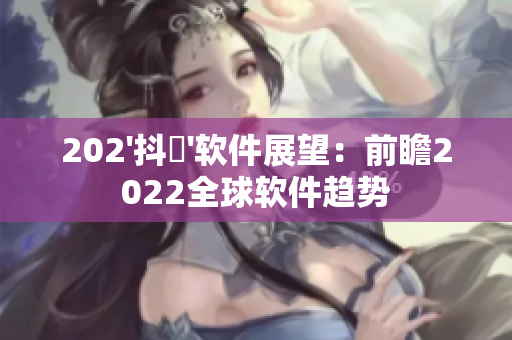 202'抖抈'软件展望：前瞻2022全球软件趋势