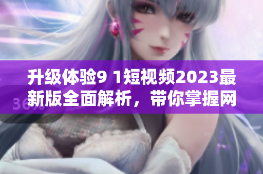升级体验9 1短视频2023最新版全面解析，带你掌握网络软件新技能