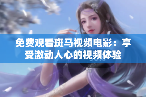 免费观看斑马视频电影：享受激动人心的视频体验