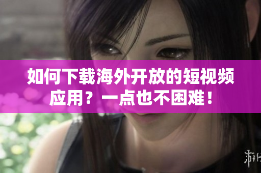 如何下载海外开放的短视频应用？一点也不困难！