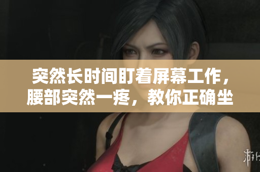 突然长时间盯着屏幕工作，腰部突然一疼，教你正确坐姿的重要性
