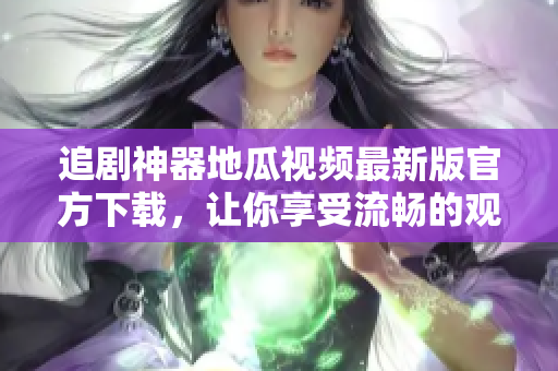 追剧神器地瓜视频最新版官方下载，让你享受流畅的观影体验！