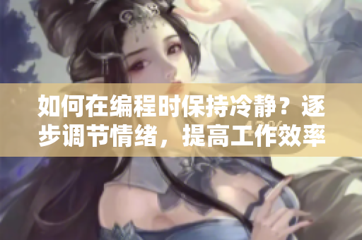 如何在编程时保持冷静？逐步调节情绪，提高工作效率
