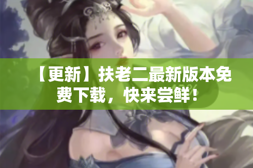 【更新】扶老二最新版本免费下载，快来尝鲜！