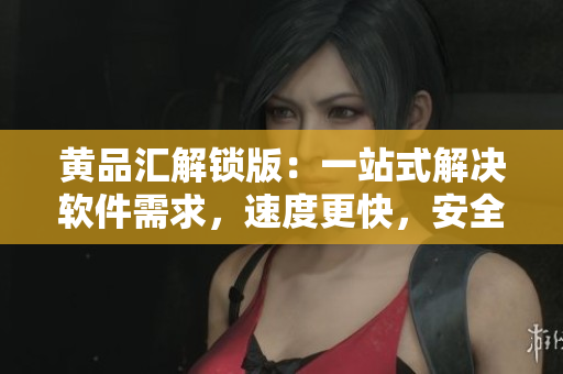 黄品汇解锁版：一站式解决软件需求，速度更快，安全更可靠