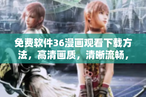 免费软件36漫画观看下载方法，高清画质，清晰流畅，无需注册