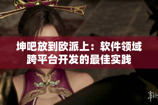 坤吧放到欧派上：软件领域跨平台开发的最佳实践
