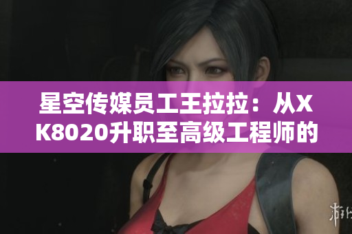 星空传媒员工王拉拉：从XK8020升职至高级工程师的职业故事