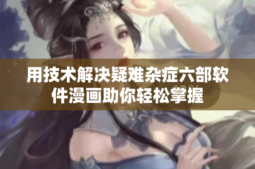 用技术解决疑难杂症六部软件漫画助你轻松掌握