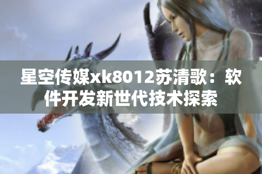 星空传媒xk8012苏清歌：软件开发新世代技术探索