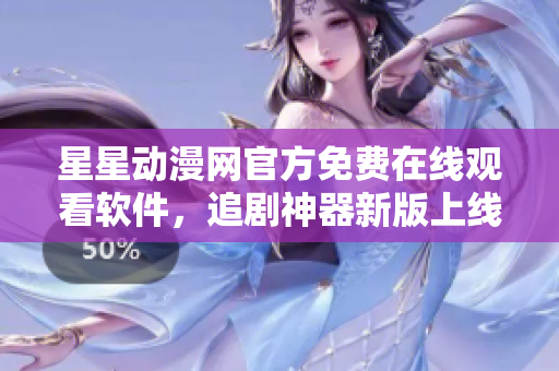 星星动漫网官方免费在线观看软件，追剧神器新版上线