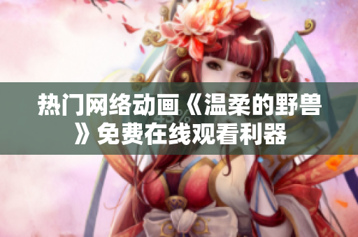 热门网络动画《温柔的野兽》免费在线观看利器