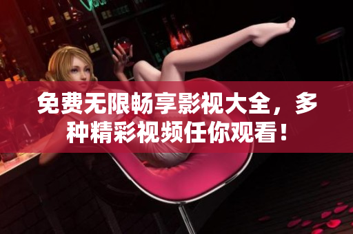 免费无限畅享影视大全，多种精彩视频任你观看！