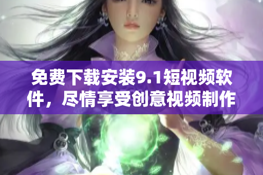 免费下载安装9.1短视频软件，尽情享受创意视频制作的乐趣！