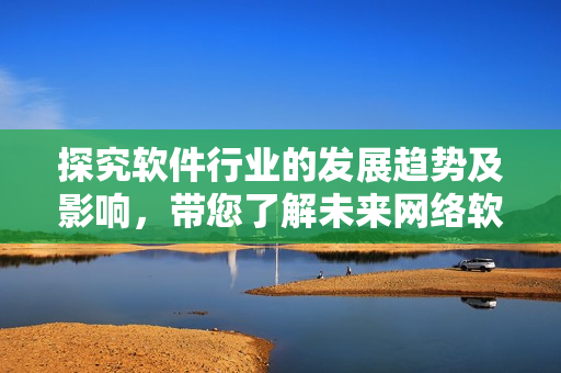 探究软件行业的发展趋势及影响，带您了解未来网络软件的前景