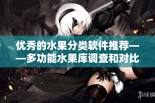 优秀的水果分类软件推荐——多功能水果库调查和对比