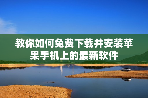 教你如何免费下载并安装苹果手机上的最新软件