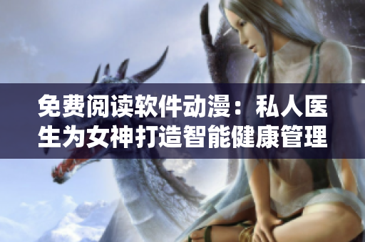 免费阅读软件动漫：私人医生为女神打造智能健康管理系统