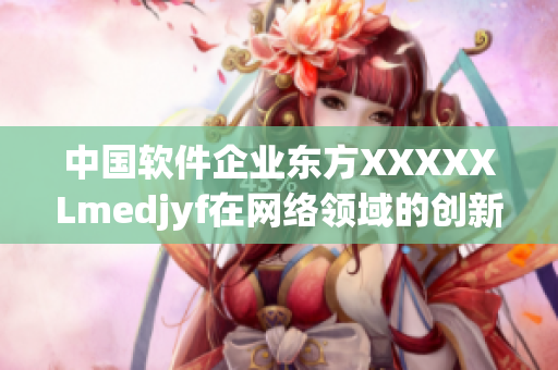 中国软件企业东方XXXXXLmedjyf在网络领域的创新与发展