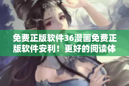 免费正版软件36漫画免费正版软件安利！更好的阅读体验尽在其中
