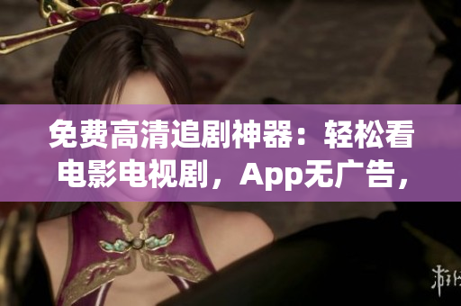 免费高清追剧神器：轻松看电影电视剧，App无广告，让你爱不释手！