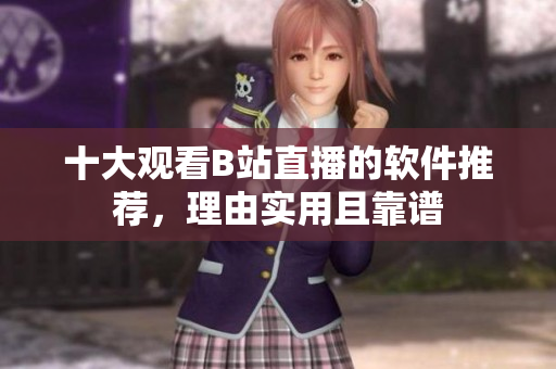 十大观看B站直播的软件推荐，理由实用且靠谱