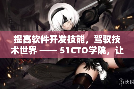提高软件开发技能，驾驭技术世界 —— 51CTO学院，让你更懂软件！